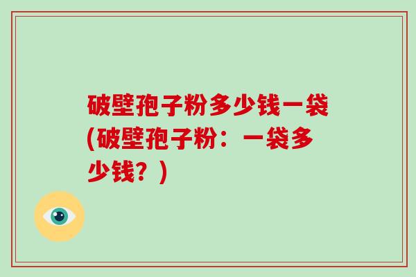 破壁孢子粉多少钱一袋(破壁孢子粉:一袋多少钱?)-第1张图片-破壁灵芝孢子粉研究指南 破壁孢子粉多少钱一袋(破壁孢子粉:一袋多少钱?)-第1张图片-破壁灵芝孢子粉研究指南