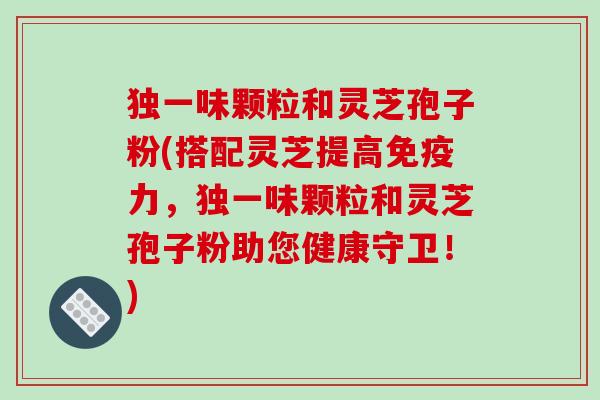 独一味颗粒和灵芝孢子粉(搭配灵芝提高免疫力,独一味颗粒和灵芝孢子粉助您健康守卫!)-第1张图片-破壁灵芝孢子粉研究指南 独一味颗粒和灵芝孢子粉(搭配灵芝提高免疫力,独一味颗粒和灵芝孢子粉助您健康守卫!)-第1张图片-破壁灵芝孢子粉研究指南