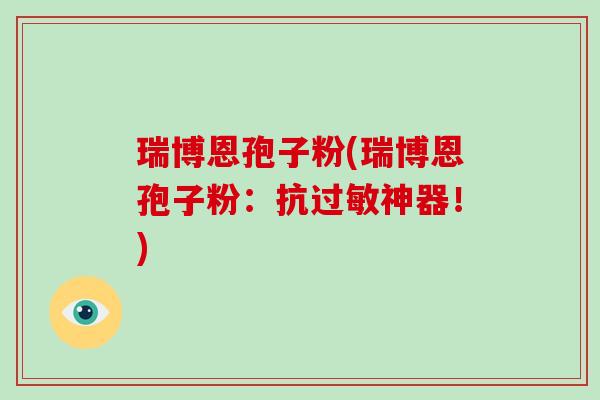 瑞博恩孢子粉(瑞博恩孢子粉:抗过敏神器!)-第1张图片-破壁灵芝孢子粉研究指南 瑞博恩孢子粉(瑞博恩孢子粉:抗过敏神器!)-第1张图片-破壁灵芝孢子粉研究指南