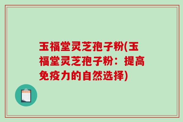 玉福堂灵芝孢子粉(玉福堂灵芝孢子粉:提高免疫力的自然选择)-第1张图片-破壁灵芝孢子粉研究指南 玉福堂灵芝孢子粉(玉福堂灵芝孢子粉:提高免疫力的自然选择)-第1张图片-破壁灵芝孢子粉研究指南