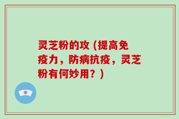 灵芝粉的攻 (提高免疫力,防病抗疫,灵芝粉有何妙用?)-第1张图片-破壁灵芝孢子粉研究指南 灵芝粉的攻 (提高免疫力,防病抗疫,灵芝粉有何妙用?)-第1张图片-破壁灵芝孢子粉研究指南