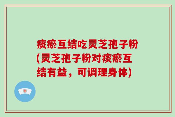 痰瘀互结吃灵芝孢子粉(灵芝孢子粉对痰瘀互结有益,可调理身体)-第1张图片-破壁灵芝孢子粉研究指南 痰瘀互结吃灵芝孢子粉(灵芝孢子粉对痰瘀互结有益,可调理身体)-第1张图片-破壁灵芝孢子粉研究指南