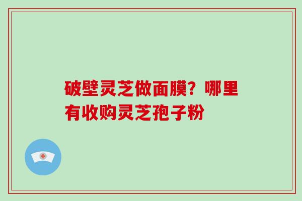 破壁灵芝做面膜？哪里有收购灵芝孢子粉-第1张图片-破壁灵芝孢子粉研究指南