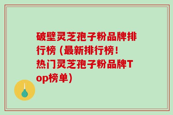 破壁灵芝孢子粉品牌排行榜 (最新排行榜！热门灵芝孢子粉品牌Top榜单)-第1张图片-破壁灵芝孢子粉研究指南