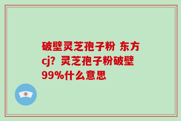 破壁灵芝孢子粉 东方cj?灵芝孢子粉破壁99%什么意思-第1张图片-破壁灵芝孢子粉研究指南 破壁灵芝孢子粉 东方cj?灵芝孢子粉破壁99%什么意思-第1张图片-破壁灵芝孢子粉研究指南