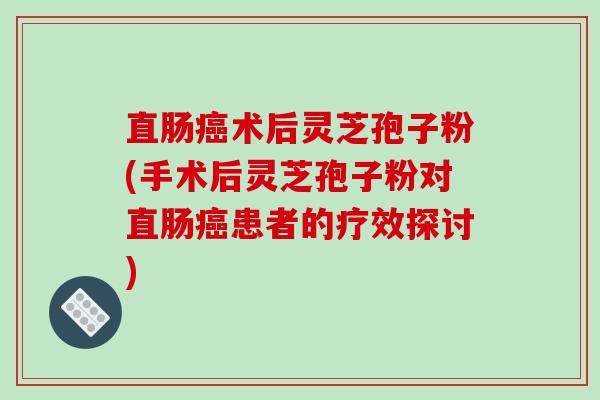 直肠癌术后灵芝孢子粉(手术后灵芝孢子粉对直肠癌患者的疗效探讨)-第1张图片-破壁灵芝孢子粉研究指南 直肠癌术后灵芝孢子粉(手术后灵芝孢子粉对直肠癌患者的疗效探讨)-第1张图片-破壁灵芝孢子粉研究指南