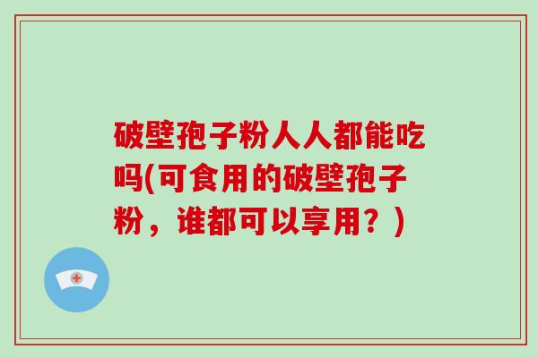 破壁孢子粉人人都能吃吗(可食用的破壁孢子粉,谁都可以享用?)-第1张图片-破壁灵芝孢子粉研究指南 破壁孢子粉人人都能吃吗(可食用的破壁孢子粉,谁都可以享用?)-第1张图片-破壁灵芝孢子粉研究指南