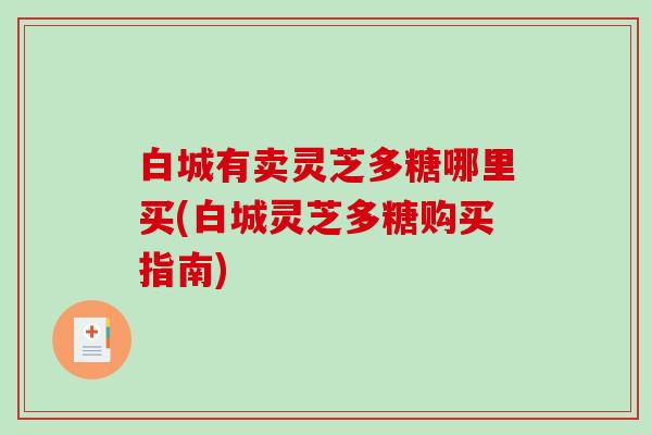 白城有卖灵芝多糖哪里买(白城灵芝多糖购买指南)-第1张图片-破壁灵芝孢子粉研究指南