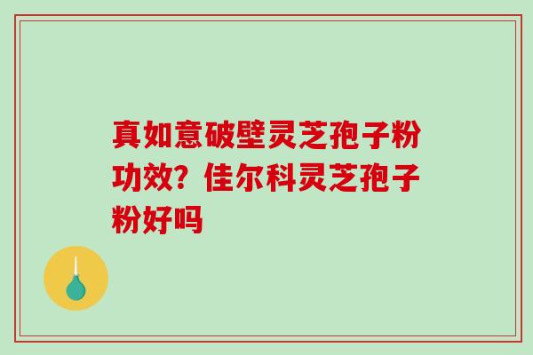 真如意破壁灵芝孢子粉功效?佳尔科灵芝孢子粉好吗-第1张图片-破壁灵芝孢子粉研究指南 真如意破壁灵芝孢子粉功效?佳尔科灵芝孢子粉好吗-第1张图片-破壁灵芝孢子粉研究指南