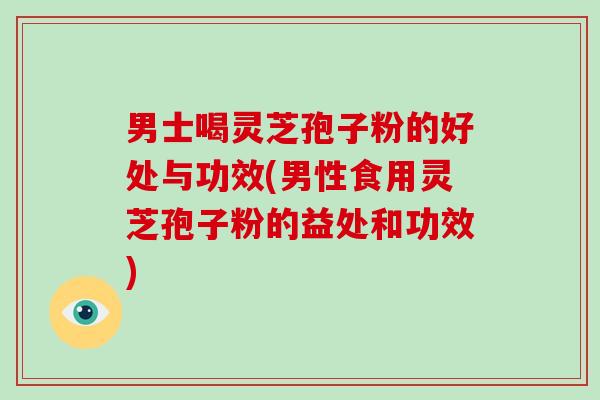 男士喝灵芝孢子粉的好处与功效(男性食用灵芝孢子粉的益处和功效)-第1张图片-破壁灵芝孢子粉研究指南 男士喝灵芝孢子粉的好处与功效(男性食用灵芝孢子粉的益处和功效)-第1张图片-破壁灵芝孢子粉研究指南