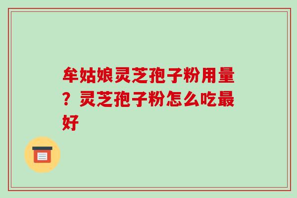 牟姑娘灵芝孢子粉用量?灵芝孢子粉怎么吃最好-第1张图片-破壁灵芝孢子粉研究指南 牟姑娘灵芝孢子粉用量?灵芝孢子粉怎么吃最好-第1张图片-破壁灵芝孢子粉研究指南