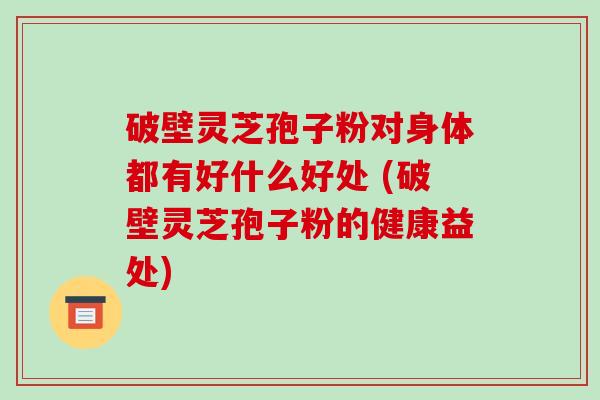破壁灵芝孢子粉对身体都有好什么好处 (破壁灵芝孢子粉的健康益处)-第1张图片-破壁灵芝孢子粉研究指南 破壁灵芝孢子粉对身体都有好什么好处 (破壁灵芝孢子粉的健康益处)-第1张图片-破壁灵芝孢子粉研究指南