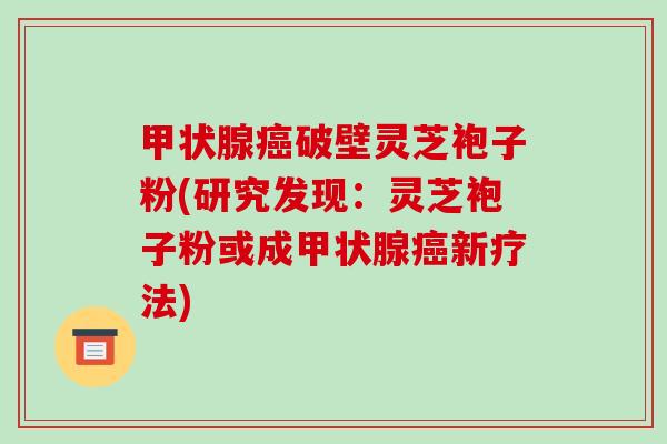 甲状腺癌破壁灵芝袍子粉(研究发现:灵芝袍子粉或成甲状腺癌新疗法)-第1张图片-破壁灵芝孢子粉研究指南 甲状腺癌破壁灵芝袍子粉(研究发现:灵芝袍子粉或成甲状腺癌新疗法)-第1张图片-破壁灵芝孢子粉研究指南