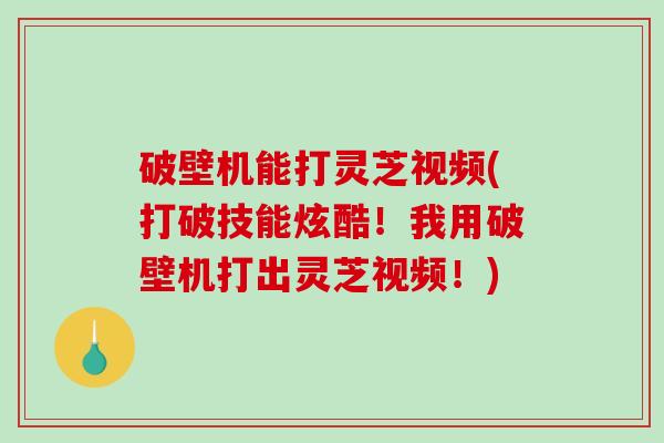 破壁机能打灵芝视频(打破技能炫酷!我用破壁机打出灵芝视频!)-第1张图片-破壁灵芝孢子粉研究指南 破壁机能打灵芝视频(打破技能炫酷!我用破壁机打出灵芝视频!)-第1张图片-破壁灵芝孢子粉研究指南