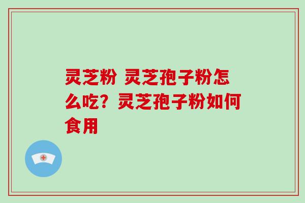 灵芝粉 灵芝孢子粉怎么吃?灵芝孢子粉如何食用-第1张图片-破壁灵芝孢子粉研究指南 灵芝粉 灵芝孢子粉怎么吃?灵芝孢子粉如何食用-第1张图片-破壁灵芝孢子粉研究指南