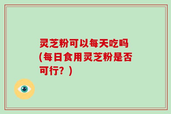 灵芝粉可以每天吃吗 (每日食用灵芝粉是否可行?)-第1张图片-破壁灵芝孢子粉研究指南 灵芝粉可以每天吃吗 (每日食用灵芝粉是否可行?)-第1张图片-破壁灵芝孢子粉研究指南