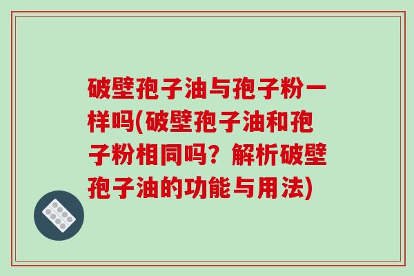 破壁孢子油与孢子粉一样吗(破壁孢子油和孢子粉相同吗?解析破壁孢子油的功能与用法)-第1张图片-破壁灵芝孢子粉研究指南 破壁孢子油与孢子粉一样吗(破壁孢子油和孢子粉相同吗?解析破壁孢子油的功能与用法)-第1张图片-破壁灵芝孢子粉研究指南
