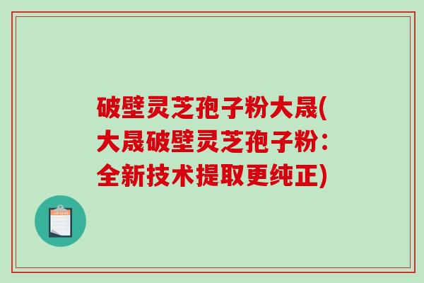 破壁灵芝孢子粉大晟(大晟破壁灵芝孢子粉:全新技术提取更纯正)-第1张图片-破壁灵芝孢子粉研究指南 破壁灵芝孢子粉大晟(大晟破壁灵芝孢子粉:全新技术提取更纯正)-第1张图片-破壁灵芝孢子粉研究指南