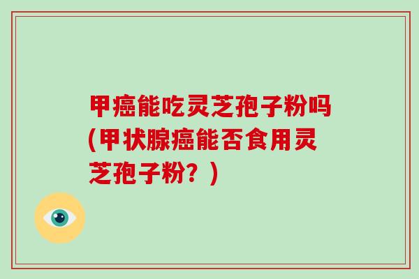 甲癌能吃灵芝孢子粉吗(甲状腺癌能否食用灵芝孢子粉?)-第1张图片-破壁灵芝孢子粉研究指南 甲癌能吃灵芝孢子粉吗(甲状腺癌能否食用灵芝孢子粉?)-第1张图片-破壁灵芝孢子粉研究指南