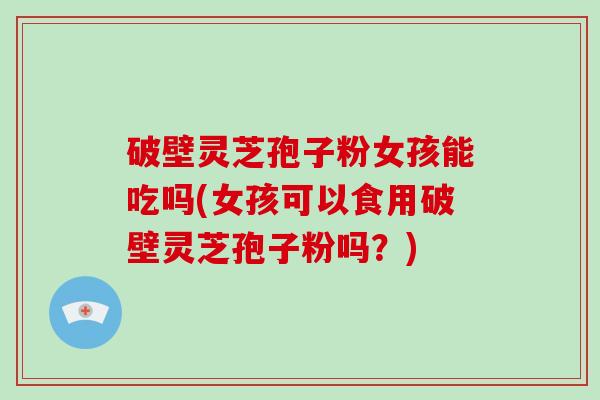 破壁灵芝孢子粉女孩能吃吗(女孩可以食用破壁灵芝孢子粉吗?)-第1张图片-破壁灵芝孢子粉研究指南 破壁灵芝孢子粉女孩能吃吗(女孩可以食用破壁灵芝孢子粉吗?)-第1张图片-破壁灵芝孢子粉研究指南