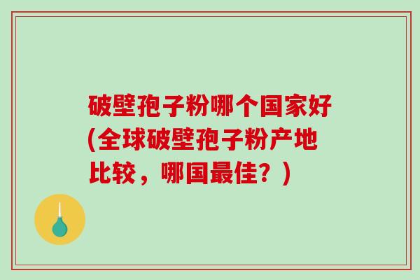 破壁孢子粉哪个国家好(全球破壁孢子粉产地比较,哪国最佳?)-第1张图片-破壁灵芝孢子粉研究指南 破壁孢子粉哪个国家好(全球破壁孢子粉产地比较,哪国最佳?)-第1张图片-破壁灵芝孢子粉研究指南