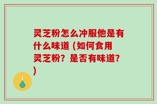 灵芝粉怎么冲服他是有什么味道 (如何食用灵芝粉?是否有味道?)-第1张图片-破壁灵芝孢子粉研究指南 灵芝粉怎么冲服他是有什么味道 (如何食用灵芝粉?是否有味道?)-第1张图片-破壁灵芝孢子粉研究指南