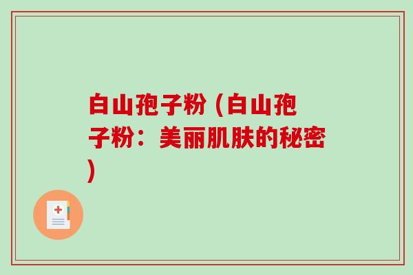 白山孢子粉 (白山孢子粉:美丽肌肤的秘密)-第1张图片-破壁灵芝孢子粉研究指南 白山孢子粉 (白山孢子粉:美丽肌肤的秘密)-第1张图片-破壁灵芝孢子粉研究指南
