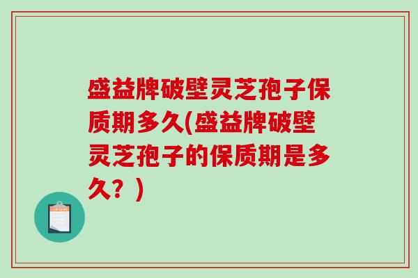 盛益牌破壁灵芝孢子保质期多久(盛益牌破壁灵芝孢子的保质期是多久?)-第1张图片-破壁灵芝孢子粉研究指南 盛益牌破壁灵芝孢子保质期多久(盛益牌破壁灵芝孢子的保质期是多久?)-第1张图片-破壁灵芝孢子粉研究指南