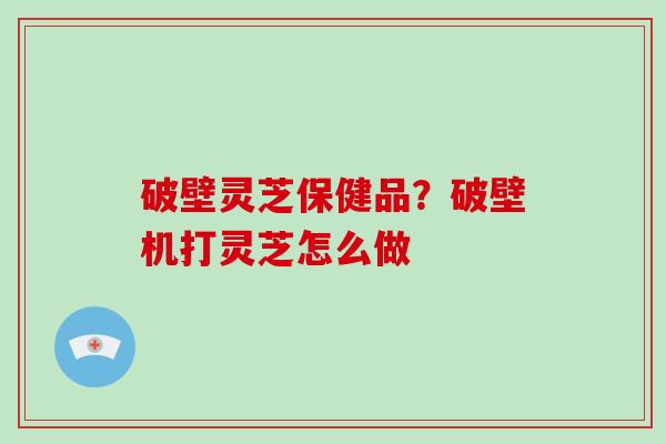 破壁灵芝保健品?破壁机打灵芝怎么做-第1张图片-破壁灵芝孢子粉研究指南 破壁灵芝保健品?破壁机打灵芝怎么做-第1张图片-破壁灵芝孢子粉研究指南