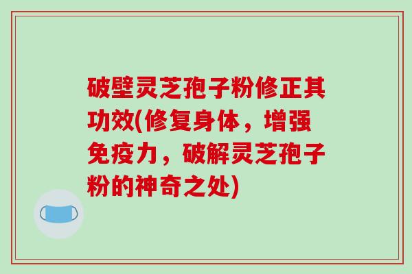 破壁灵芝孢子粉修正其功效(修复身体，增强免疫力，破解灵芝孢子粉的神奇之处)-第1张图片-破壁灵芝孢子粉研究指南