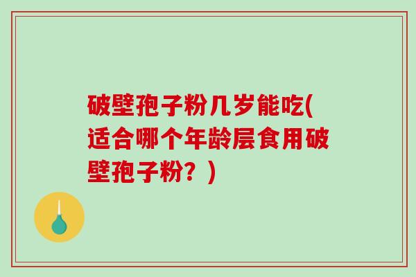 破壁孢子粉几岁能吃(适合哪个年龄层食用破壁孢子粉?)-第1张图片-破壁灵芝孢子粉研究指南 破壁孢子粉几岁能吃(适合哪个年龄层食用破壁孢子粉?)-第1张图片-破壁灵芝孢子粉研究指南