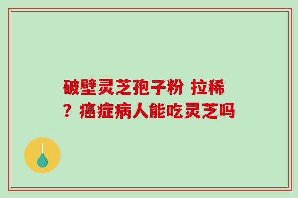 破壁灵芝孢子粉 拉稀?癌症病人能吃灵芝吗-第1张图片-破壁灵芝孢子粉研究指南 破壁灵芝孢子粉 拉稀?癌症病人能吃灵芝吗-第1张图片-破壁灵芝孢子粉研究指南