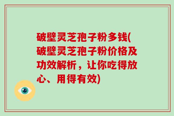 破壁灵芝孢子粉多钱(破壁灵芝孢子粉价格及功效解析，让你吃得放心、用得有效)-第1张图片-破壁灵芝孢子粉研究指南