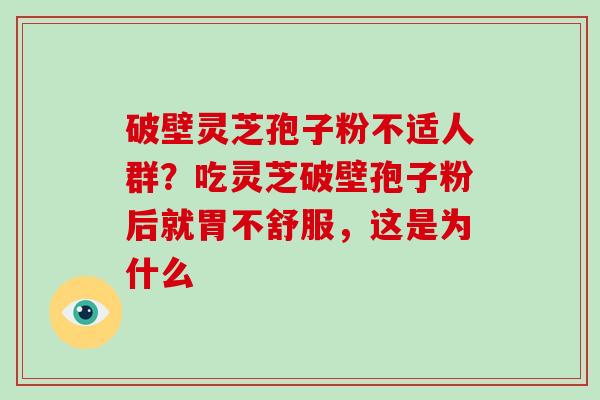 破壁灵芝孢子粉不适人群？吃灵芝破壁孢子粉后就胃不舒服，这是为什么-第1张图片-破壁灵芝孢子粉研究指南