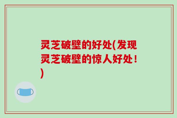 灵芝破壁的好处(发现灵芝破壁的惊人好处!)-第1张图片-破壁灵芝孢子粉研究指南 灵芝破壁的好处(发现灵芝破壁的惊人好处!)-第1张图片-破壁灵芝孢子粉研究指南