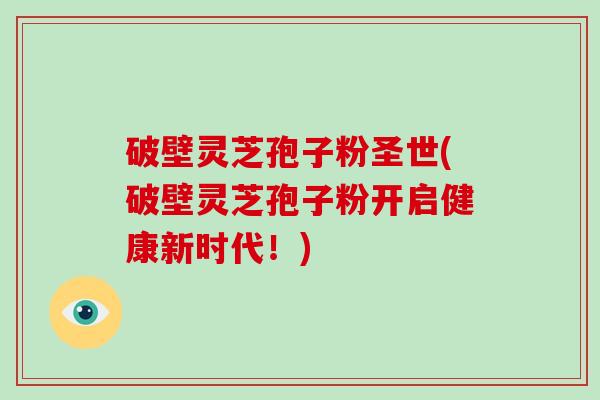 破壁灵芝孢子粉圣世(破壁灵芝孢子粉开启健康新时代!)-第1张图片-破壁灵芝孢子粉研究指南 破壁灵芝孢子粉圣世(破壁灵芝孢子粉开启健康新时代!)-第1张图片-破壁灵芝孢子粉研究指南