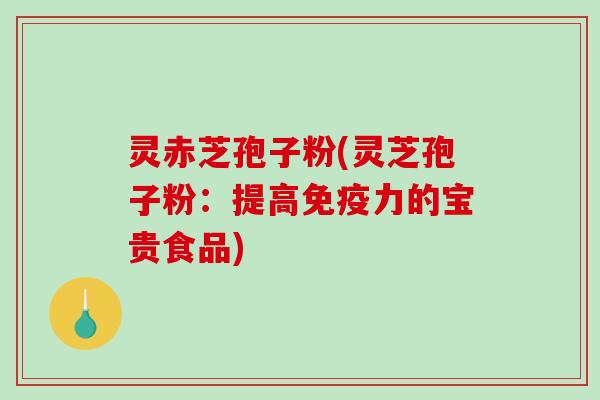 灵赤芝孢子粉(灵芝孢子粉:提高免疫力的宝贵食品)-第1张图片-破壁灵芝孢子粉研究指南 灵赤芝孢子粉(灵芝孢子粉:提高免疫力的宝贵食品)-第1张图片-破壁灵芝孢子粉研究指南