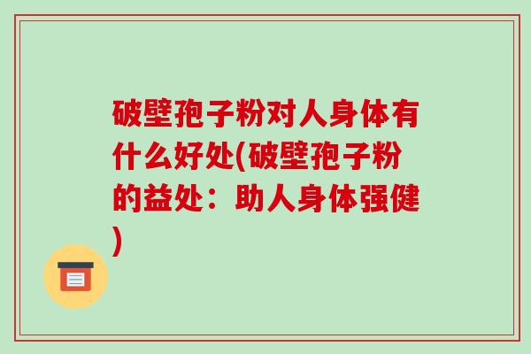 破壁孢子粉对人身体有什么好处(破壁孢子粉的益处：助人身体强健)-第1张图片-破壁灵芝孢子粉研究指南