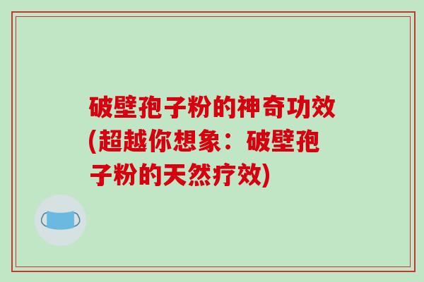 破壁孢子粉的神奇功效(超越你想象:破壁孢子粉的天然疗效)-第1张图片-破壁灵芝孢子粉研究指南 破壁孢子粉的神奇功效(超越你想象:破壁孢子粉的天然疗效)-第1张图片-破壁灵芝孢子粉研究指南