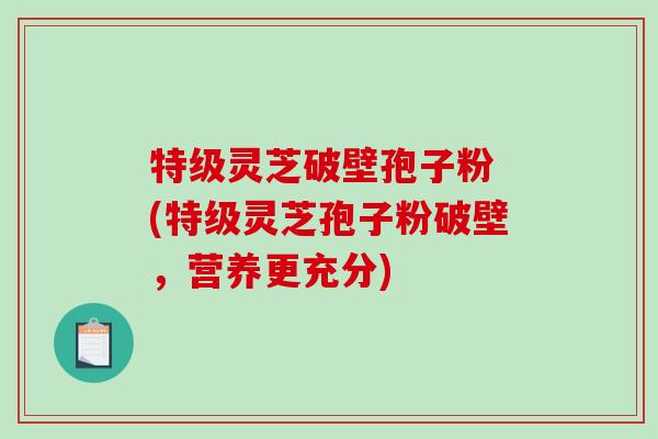 特级灵芝破壁孢子粉 (特级灵芝孢子粉破壁,营养更充分)-第1张图片-破壁灵芝孢子粉研究指南 特级灵芝破壁孢子粉 (特级灵芝孢子粉破壁,营养更充分)-第1张图片-破壁灵芝孢子粉研究指南