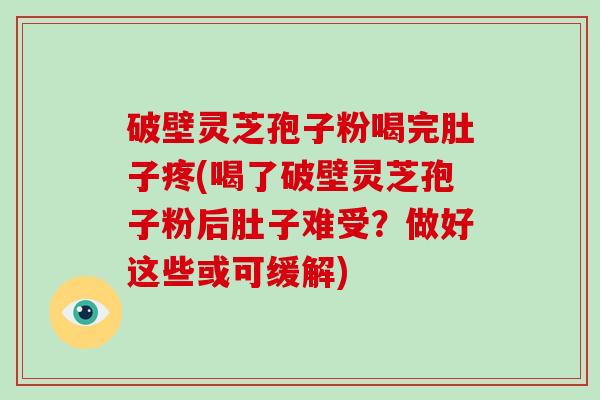 破壁灵芝孢子粉喝完肚子疼(喝了破壁灵芝孢子粉后肚子难受?做好这些或可缓解)-第1张图片-破壁灵芝孢子粉研究指南 破壁灵芝孢子粉喝完肚子疼(喝了破壁灵芝孢子粉后肚子难受?做好这些或可缓解)-第1张图片-破壁灵芝孢子粉研究指南
