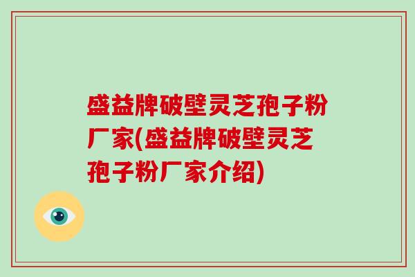 盛益牌破壁灵芝孢子粉厂家(盛益牌破壁灵芝孢子粉厂家介绍)-第1张图片-破壁灵芝孢子粉研究指南