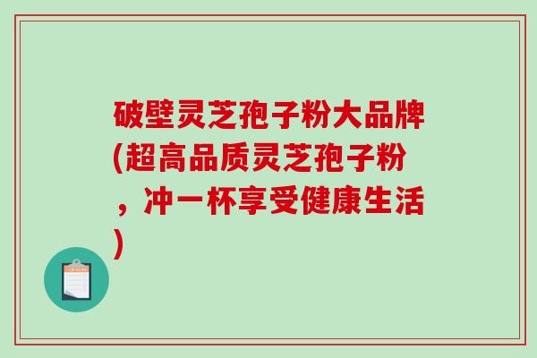 破壁灵芝孢子粉大品牌(超高品质灵芝孢子粉,冲一杯享受健康生活)-第1张图片-破壁灵芝孢子粉研究指南 破壁灵芝孢子粉大品牌(超高品质灵芝孢子粉,冲一杯享受健康生活)-第1张图片-破壁灵芝孢子粉研究指南
