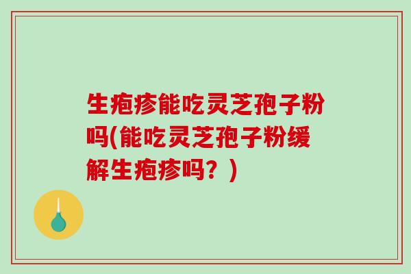 生疱疹能吃灵芝孢子粉吗(能吃灵芝孢子粉缓解生疱疹吗？)-第1张图片-破壁灵芝孢子粉研究指南
