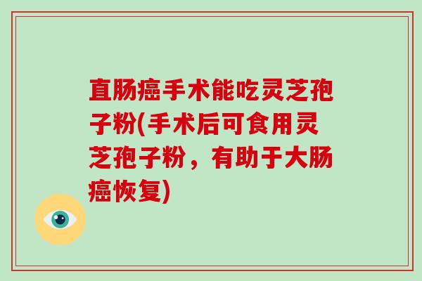 直肠癌手术能吃灵芝孢子粉(手术后可食用灵芝孢子粉，有助于大肠癌恢复)-第1张图片-破壁灵芝孢子粉研究指南