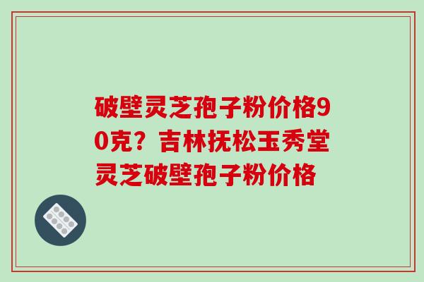 破壁灵芝孢子粉价格90克?吉林抚松玉秀堂灵芝破壁孢子粉价格-第1张图片-破壁灵芝孢子粉研究指南 破壁灵芝孢子粉价格90克?吉林抚松玉秀堂灵芝破壁孢子粉价格-第1张图片-破壁灵芝孢子粉研究指南