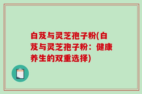 白芨与灵芝孢子粉(白芨与灵芝孢子粉:健康养生的双重选择)-第1张图片-破壁灵芝孢子粉研究指南 白芨与灵芝孢子粉(白芨与灵芝孢子粉:健康养生的双重选择)-第1张图片-破壁灵芝孢子粉研究指南