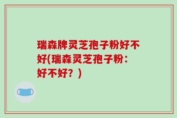 瑞森牌灵芝孢子粉好不好(瑞森灵芝孢子粉：好不好？)-第1张图片-破壁灵芝孢子粉研究指南