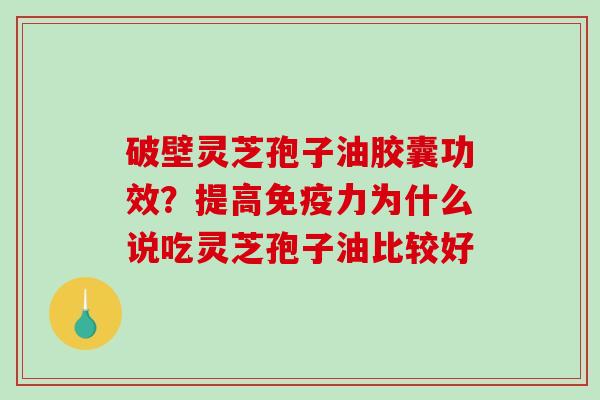破壁灵芝孢子油胶囊功效？提高免疫力为什么说吃灵芝孢子油比较好-第1张图片-破壁灵芝孢子粉研究指南