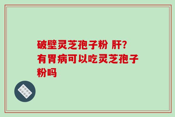 破壁灵芝孢子粉 肝?有胃病可以吃灵芝孢子粉吗-第1张图片-破壁灵芝孢子粉研究指南 破壁灵芝孢子粉 肝?有胃病可以吃灵芝孢子粉吗-第1张图片-破壁灵芝孢子粉研究指南